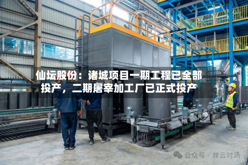 仙坛股份：诸城项目一期工程已全部投产，二期屠宰加工厂已正式投产-第3张图片